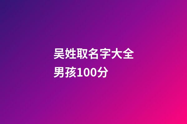 吴姓取名字大全男孩100分(吴姓男孩取名100分免费)-第1张-男孩起名-玄机派