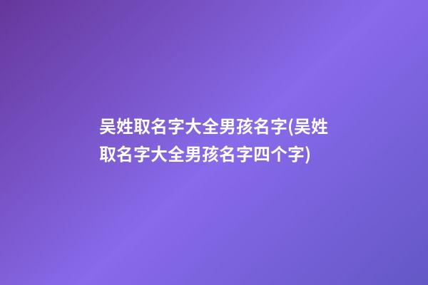 吴姓取名字大全男孩名字(吴姓取名字大全男孩名字四个字)