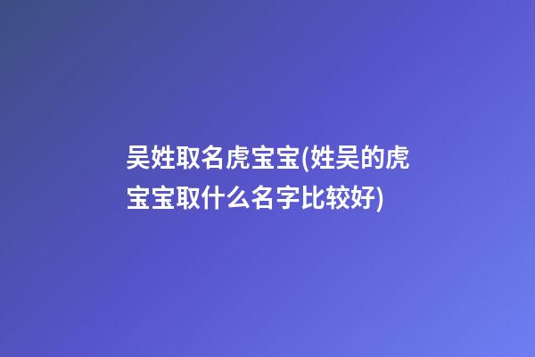 吴姓取名虎宝宝(姓吴的虎宝宝取什么名字比较好)