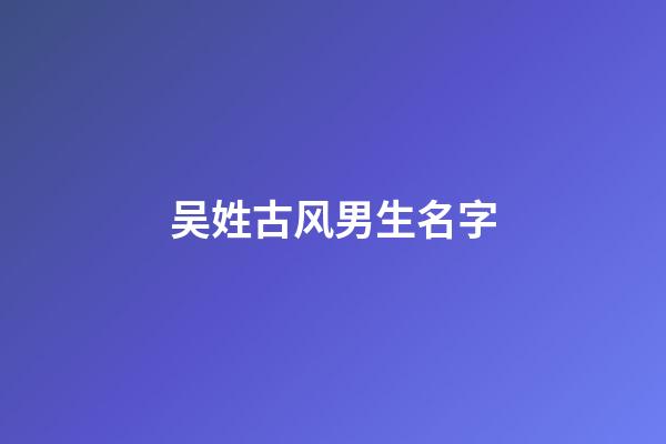 吴姓古风男生名字(吴姓古风文雅的男孩名字)-第1张-男孩起名-玄机派