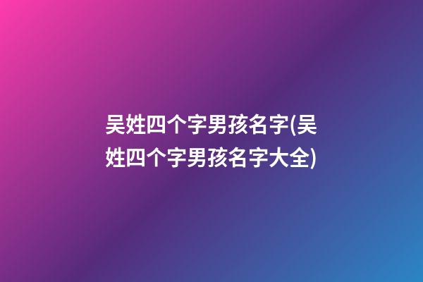 吴姓四个字男孩名字(吴姓四个字男孩名字大全)