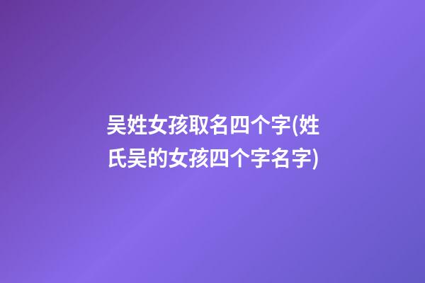 吴姓女孩取名四个字(姓氏吴的女孩四个字名字)