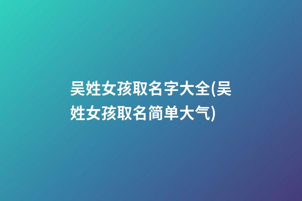 吴姓女孩取名字大全(吴姓女孩取名简单大气)