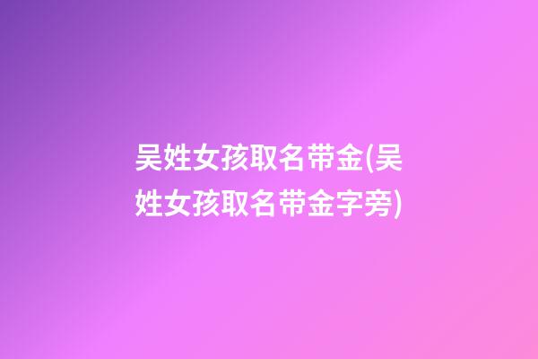 吴姓女孩取名带金(吴姓女孩取名带金字旁)