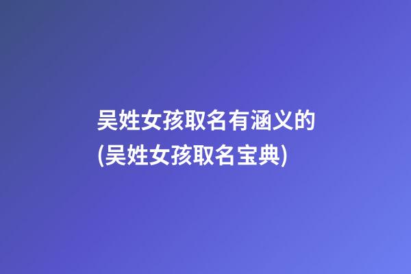 吴姓女孩取名有涵义的(吴姓女孩取名宝典)