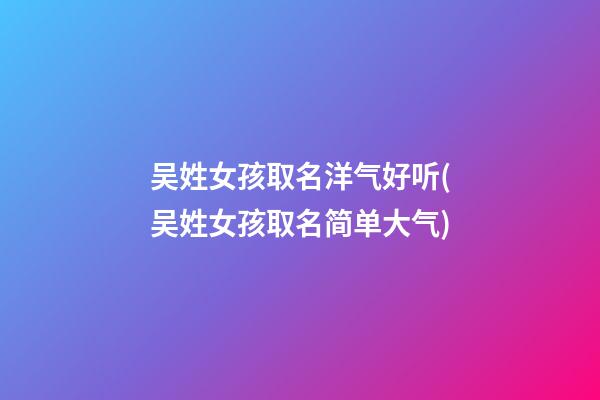 吴姓女孩取名洋气好听(吴姓女孩取名简单大气)
