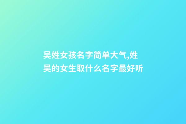 吴姓女孩名字简单大气,姓吴的女生取什么名字最好听
