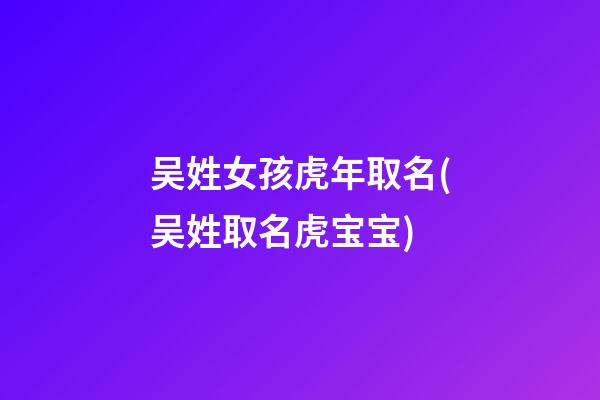 吴姓女孩虎年取名(吴姓取名虎宝宝)