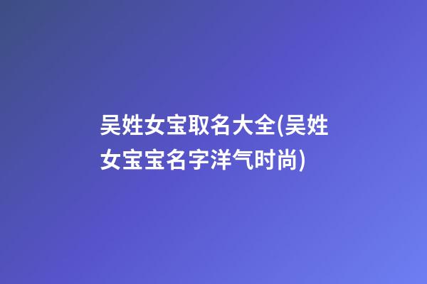 吴姓女宝取名大全(吴姓女宝宝名字洋气时尚)