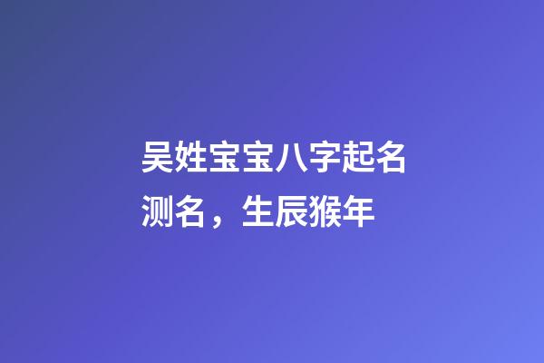 吴姓宝宝八字起名测名，生辰猴年