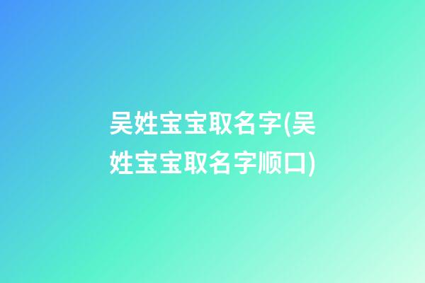 吴姓宝宝取名字(吴姓宝宝取名字顺口)
