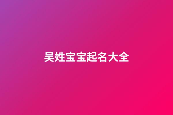 吴姓宝宝起名大全(吴姓宝宝起名大全男孩名字)-第1张-男孩起名-玄机派