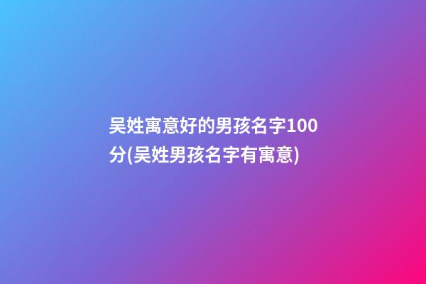 吴姓寓意好的男孩名字100分(吴姓男孩名字有寓意)