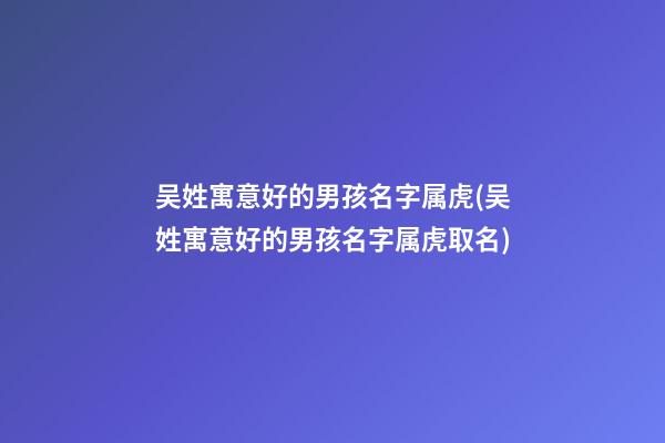 吴姓寓意好的男孩名字属虎(吴姓寓意好的男孩名字属虎取名)