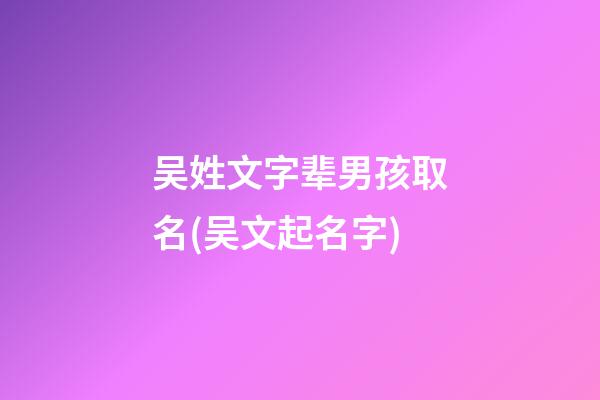 吴姓文字辈男孩取名(吴文起名字)