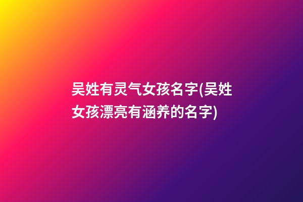吴姓有灵气女孩名字(吴姓女孩漂亮有涵养的名字)
