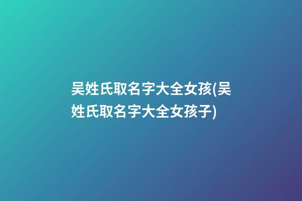 吴姓氏取名字大全女孩(吴姓氏取名字大全女孩子)