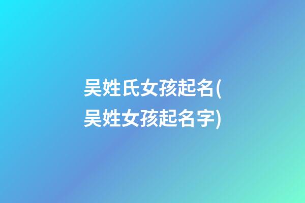 吴姓氏女孩起名(吴姓女孩起名字)