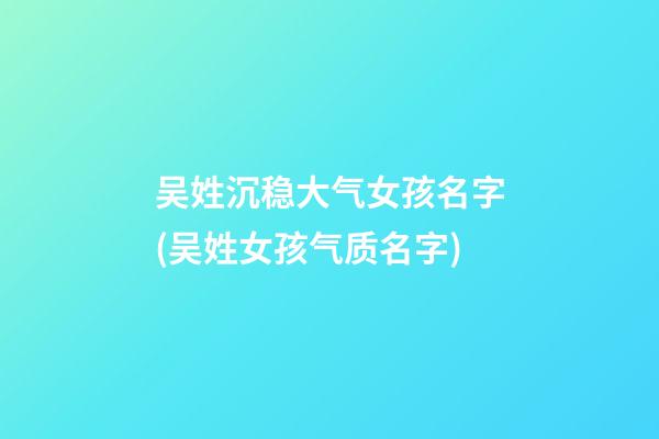 吴姓沉稳大气女孩名字(吴姓女孩气质名字)