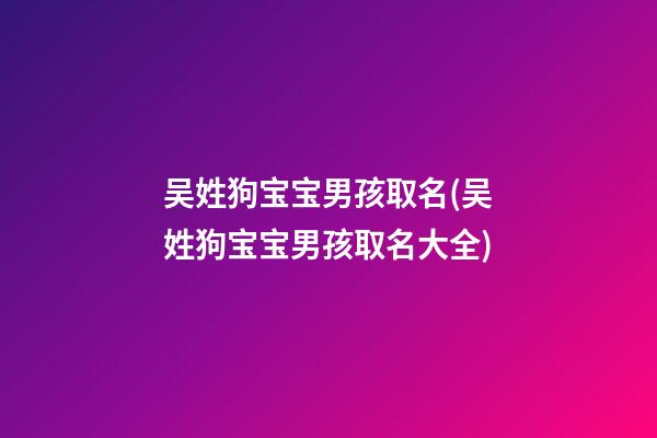 吴姓狗宝宝男孩取名(吴姓狗宝宝男孩取名大全)