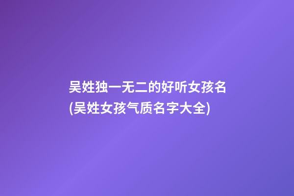 吴姓独一无二的好听女孩名(吴姓女孩气质名字大全)