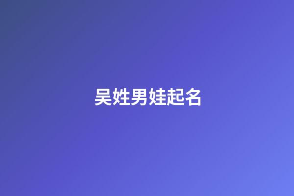 吴姓男娃起名(吴姓男孩子起名)-第1张-男孩起名-玄机派