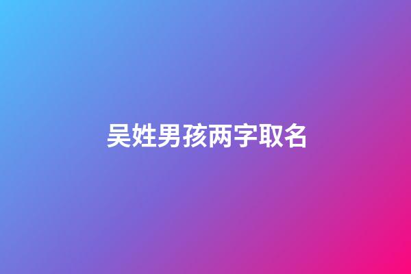 吴姓男孩两字取名(吴姓男孩两字名字大全2023属牛)-第1张-男孩起名-玄机派