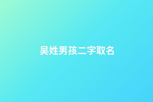 吴姓男孩二字取名(吴姓男宝宝取名大全两字)-第1张-男孩起名-玄机派