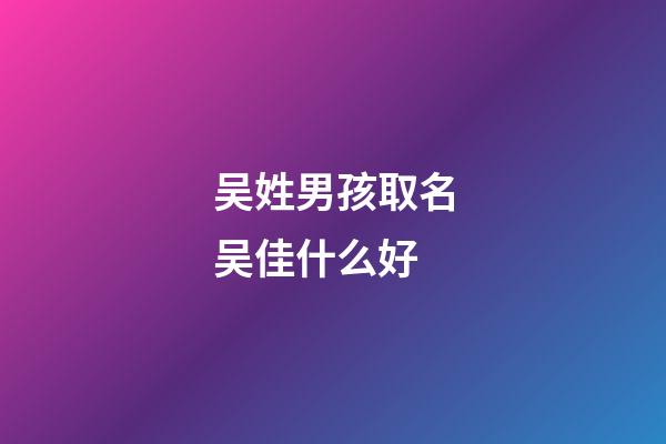 吴姓男孩取名吴佳什么好(吴姓男孩取名吴佳什么好听点)-第1张-男孩起名-玄机派