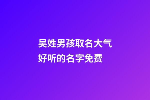 吴姓男孩取名大气好听的名字免费(吴姓男孩取什么名字好听)-第1张-男孩起名-玄机派