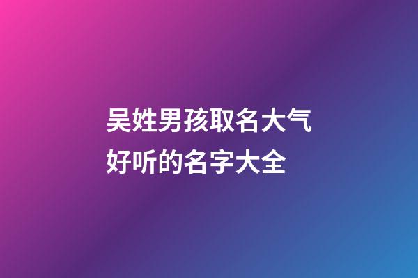 吴姓男孩取名大气好听的名字大全(吴姓男孩名字洋气)-第1张-男孩起名-玄机派