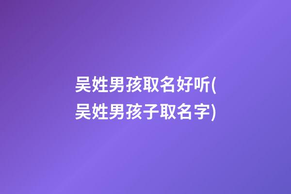 吴姓男孩取名好听(吴姓男孩子取名字)
