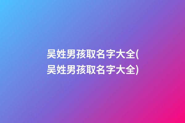 吴姓男孩取名字大全(吴姓男孩取名字大全)