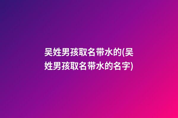 吴姓男孩取名带水的(吴姓男孩取名带水的名字)