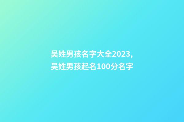 吴姓男孩名字大全2023,吴姓男孩起名100分名字
