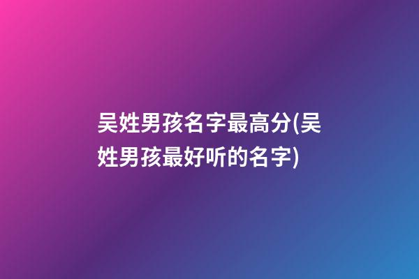 吴姓男孩名字最高分(吴姓男孩最好听的名字)