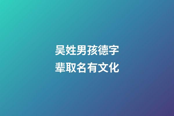 吴姓男孩德字辈取名有文化(吴姓汉字辈取名)-第1张-男孩起名-玄机派
