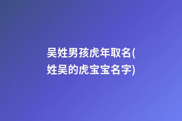 吴姓男孩虎年取名(姓吴的虎宝宝名字)