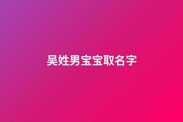吴姓男宝宝取名字(吴字取名男宝宝三个字)-第1张-男孩起名-玄机派