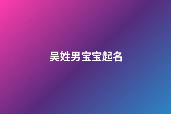 吴姓男宝宝起名(吴姓男宝宝起名独特)-第1张-男孩起名-玄机派