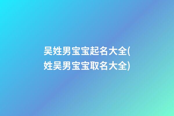 吴姓男宝宝起名大全(姓吴男宝宝取名大全)