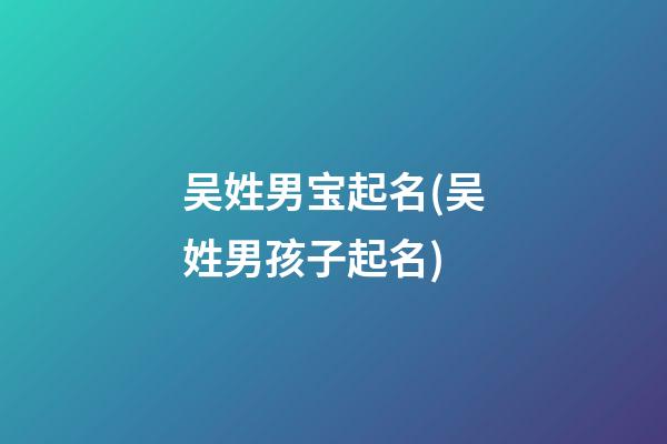 吴姓男宝起名(吴姓男孩子起名)