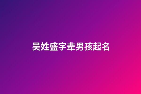 吴姓盛字辈男孩起名(吴姓盛字辈男孩起名字大全)-第1张-男孩起名-玄机派