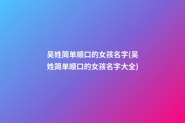 吴姓简单顺口的女孩名字(吴姓简单顺口的女孩名字大全)