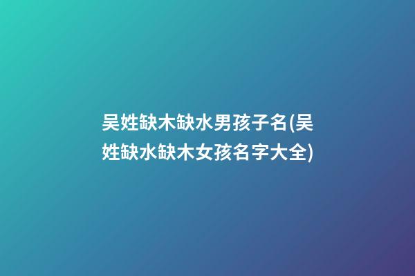 吴姓缺木缺水男孩子名(吴姓缺水缺木女孩名字大全)