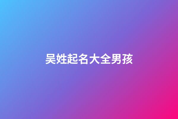 吴姓起名大全男孩(吴姓起名大全男孩子)-第1张-男孩起名-玄机派