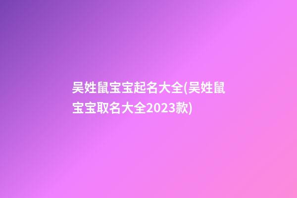 吴姓鼠宝宝起名大全(吴姓鼠宝宝取名大全2023款)