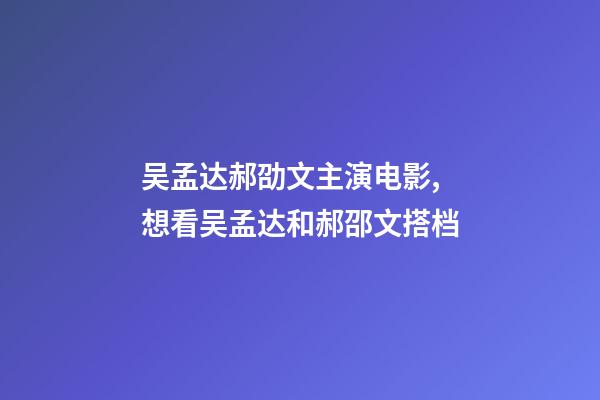 吴孟达郝劭文主演电影,想看吴孟达和郝邵文搭档-第1张-观点-玄机派