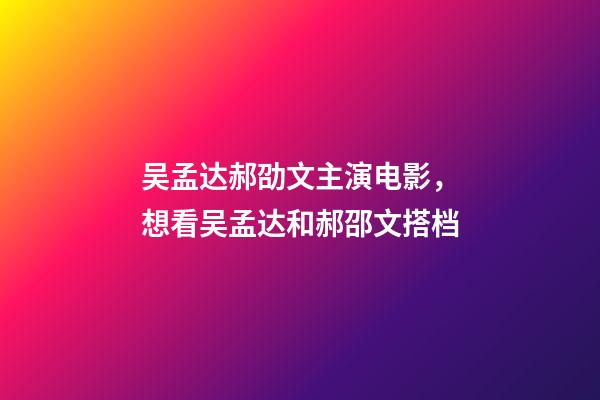 吴孟达郝劭文主演电影，想看吴孟达和郝邵文搭档-第1张-观点-玄机派