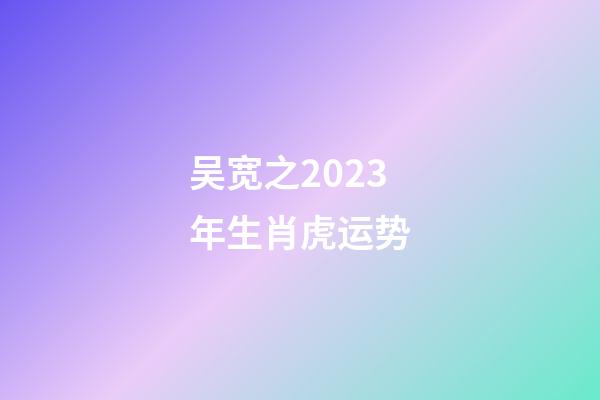 吴宽之2023年生肖虎运势